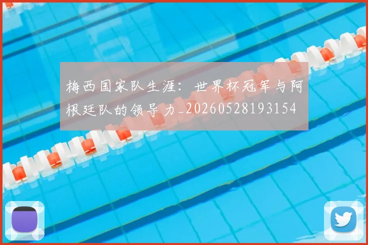 梅西国家队生涯：世界杯冠军与阿根廷队的领导力_20260528193154