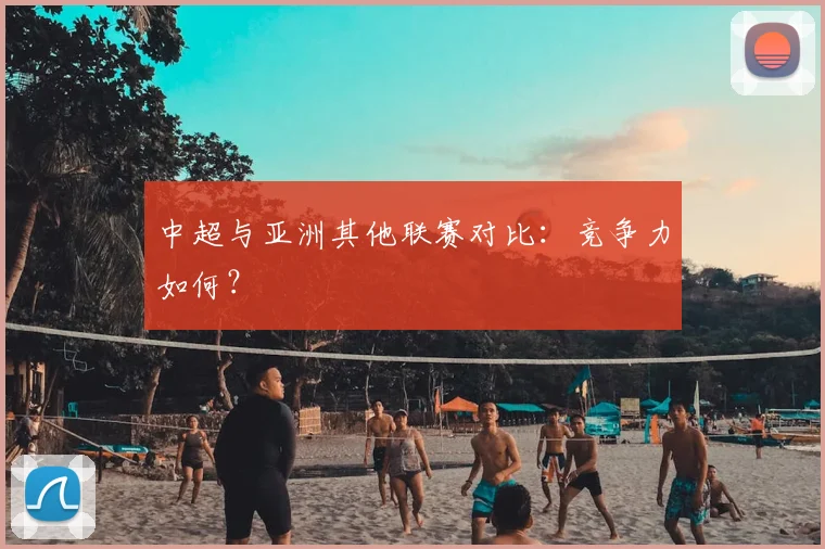 中超与亚洲其他联赛对比：竞争力如何？