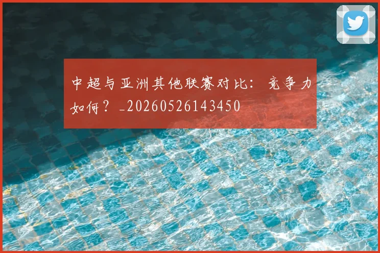 中超与亚洲其他联赛对比：竞争力如何？_20260526143450