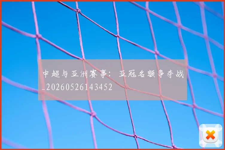 中超与亚洲赛事：亚冠名额争夺战_20260526143452