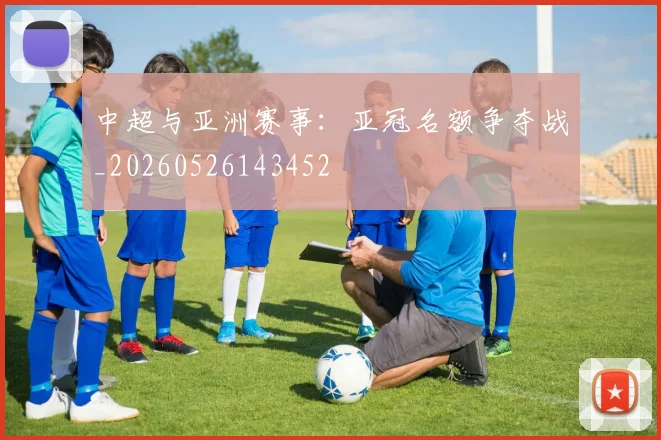 中超与亚洲赛事：亚冠名额争夺战_20260526143452