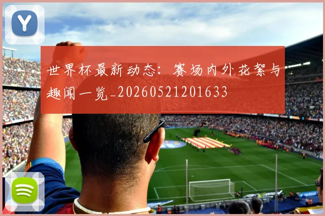 世界杯最新动态:赛场内外花絮与趣闻一览_20260521201633