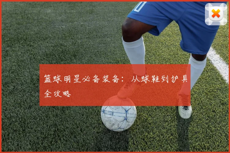 篮球明星必备装备：从球鞋到护具全攻略