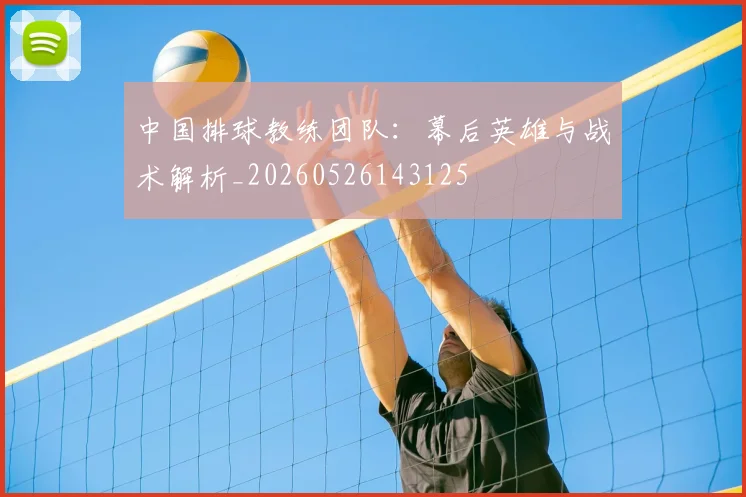 中国排球教练团队：幕后英雄与战术解析_20260526143125