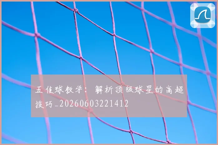 五佳球教学：解析顶级球星的高超技巧_20260603221412