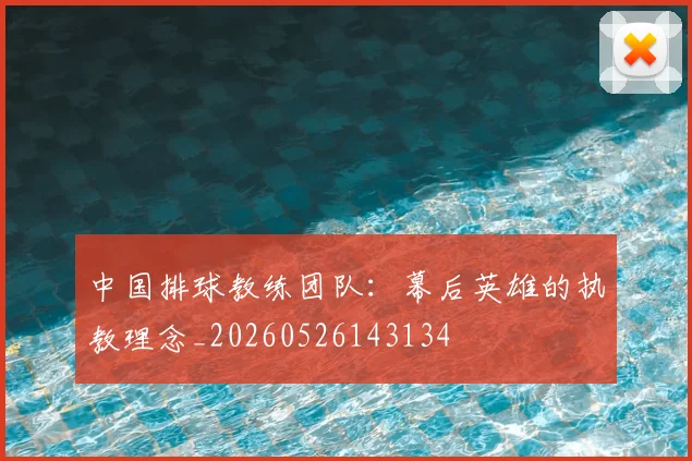 中国排球教练团队:幕后英雄的执教理念_20260526143134
