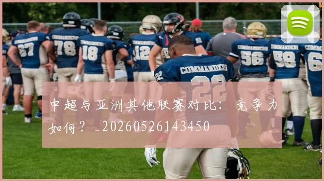 中超与亚洲其他联赛对比:竞争力如何?_20260526143450