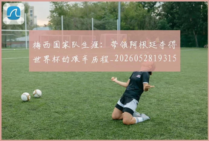梅西国家队生涯：带领阿根廷夺得世界杯的艰辛历程_20260528193156