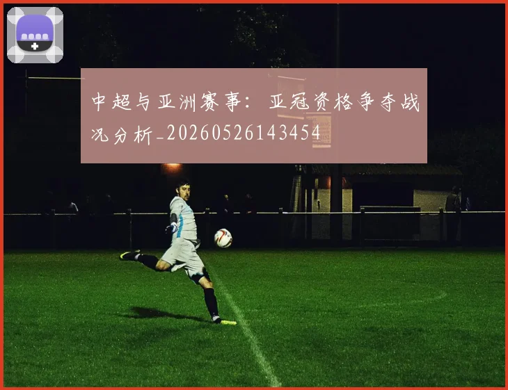 中超与亚洲赛事：亚冠资格争夺战况分析_20260526143454