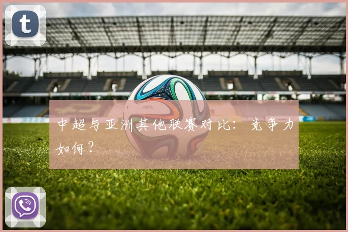 中超与亚洲其他联赛对比：竞争力如何？