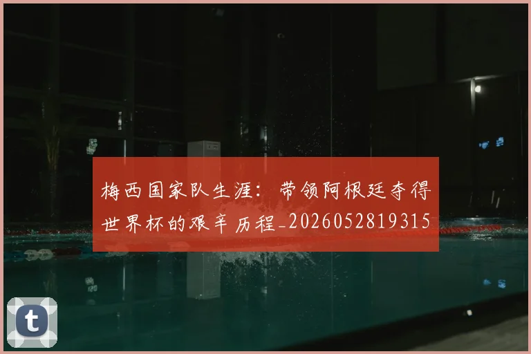 梅西国家队生涯：带领阿根廷夺得世界杯的艰辛历程_20260528193156