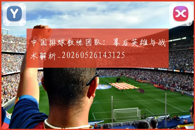 中国排球教练团队:幕后英雄与战术解析_20260526143125
